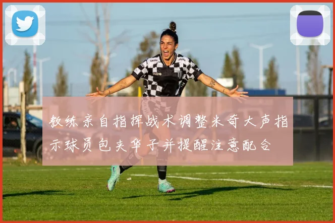教练亲自指挥战术调整米奇大声指示球员包夹华子并提醒注意配合